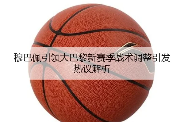 穆巴佩引领大巴黎新赛季战术调整引发热议解析（manguantiyu）