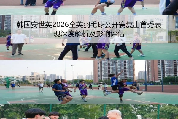 韩国安世英2026全英羽毛球公开赛复出首秀表现深度解析及影响评估
