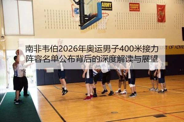 南非韦伯2026年奥运男子400米接力阵容名单公布背后的深度解读与展望