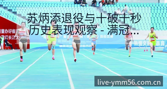 苏炳添退役与十破十秒历史表现观察 - 满冠体育