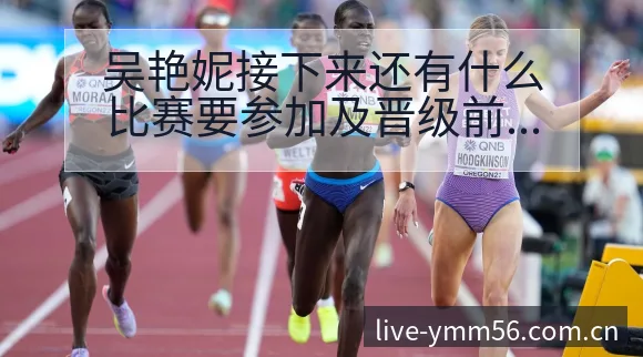 吴艳妮接下来还有什么比赛要参加及晋级前景风险观察 - 满冠体育